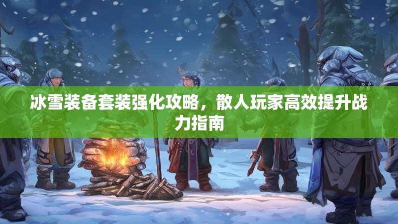 冰雪装备套装强化攻略，散人玩家高效提升战力指南