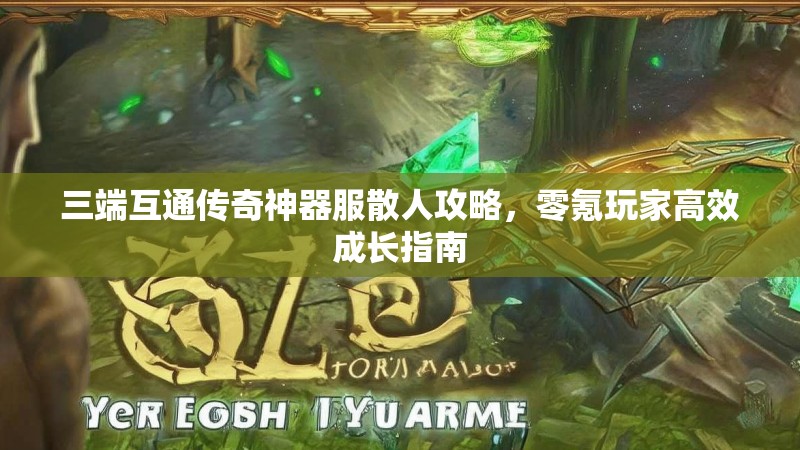 三端互通传奇神器服散人攻略，零氪玩家高效成长指南