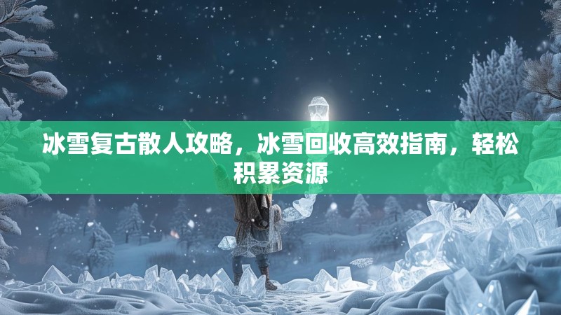 冰雪复古散人攻略，冰雪回收高效指南，轻松积累资源