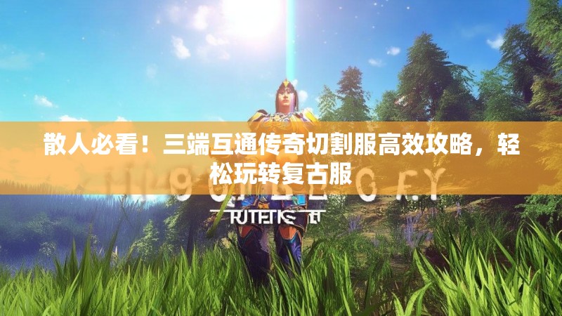 散人必看！三端互通传奇切割服高效攻略，轻松玩转复古服