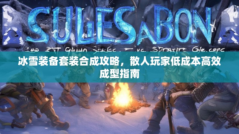 冰雪装备套装合成攻略，散人玩家低成本高效成型指南