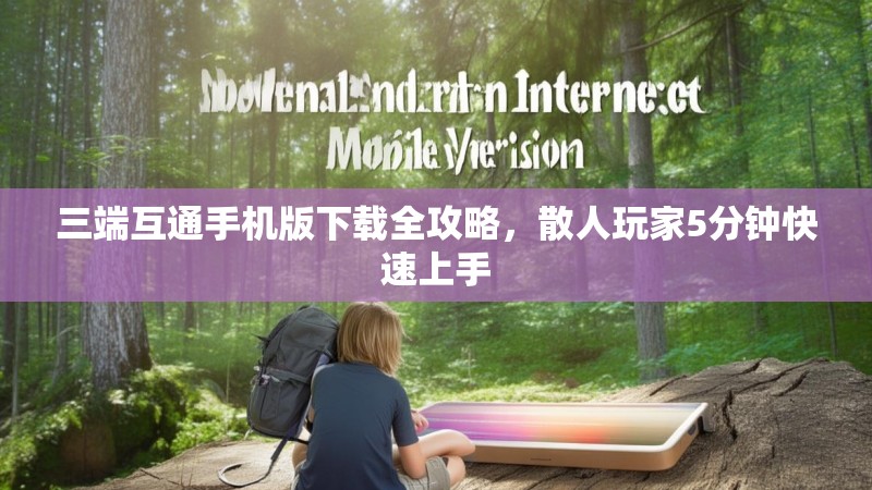 三端互通手机版下载全攻略,散人玩家5分钟快速上手 三端互通手机版下载全攻略,散人玩家5分钟快速上手