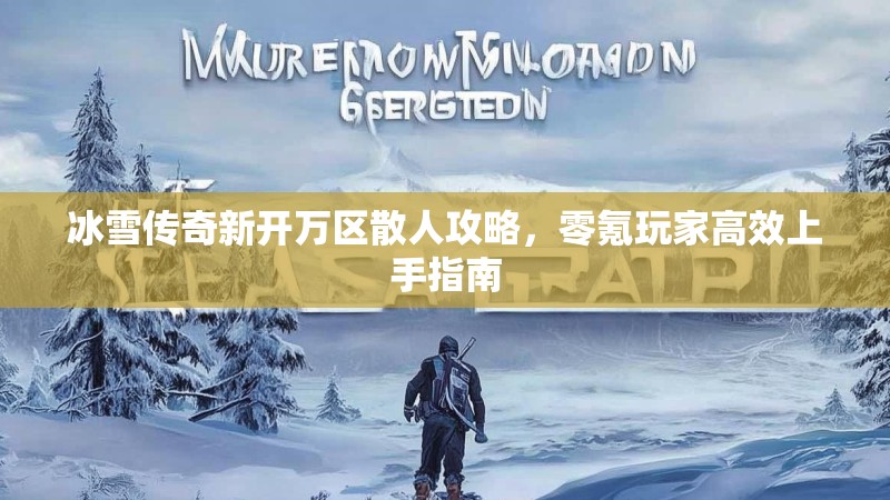 冰雪传奇新开万区散人攻略，零氪玩家高效上手指南