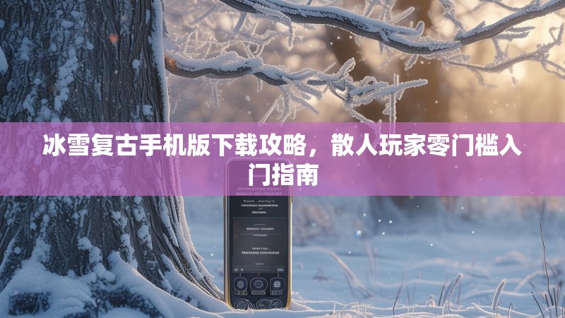 冰雪复古手机版下载攻略，散人玩家零门槛入门指南