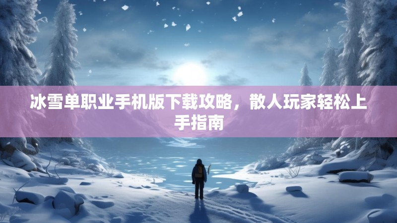 冰雪单职业手机版下载攻略，散人玩家轻松上手指南