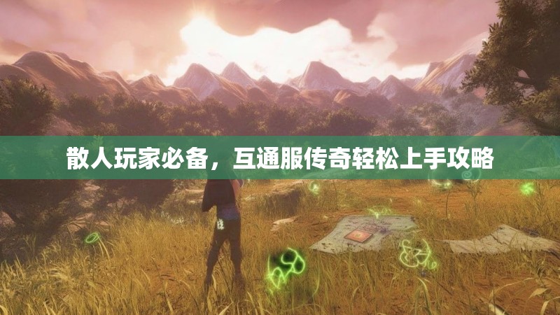散人玩家必备，互通服传奇轻松上手攻略