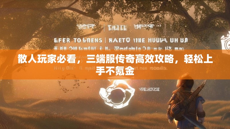 散人玩家必看，三端服传奇高效攻略，轻松上手不氪金