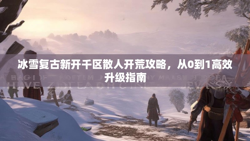 冰雪复古新开千区散人开荒攻略，从0到1高效升级指南