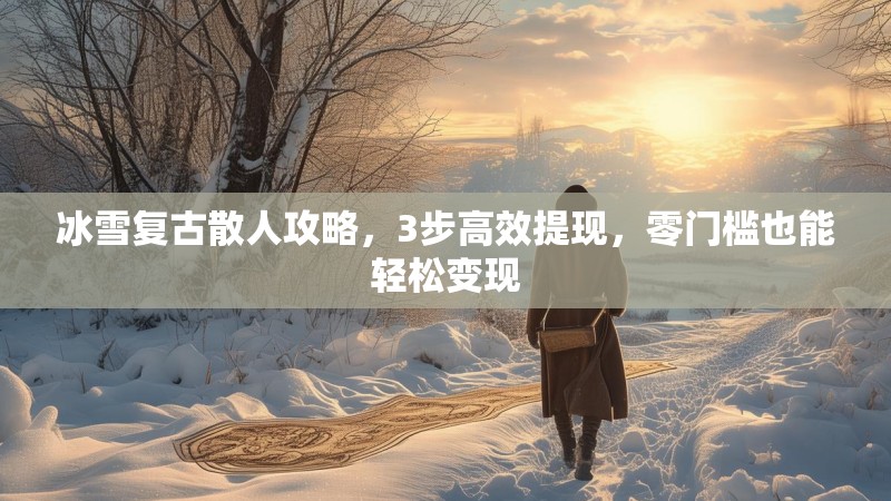 冰雪复古散人攻略，3步高效提现，零门槛也能轻松变现