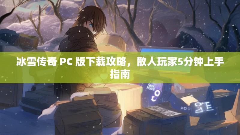 冰雪传奇 PC 版下载攻略，散人玩家5分钟上手指南