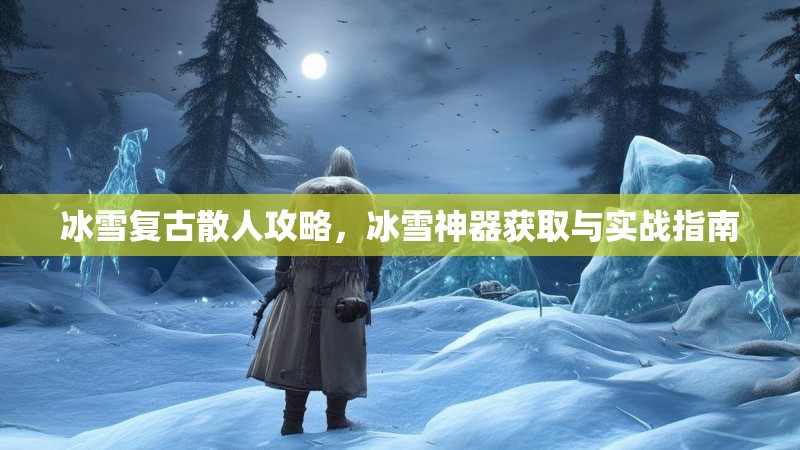 冰雪复古散人攻略，冰雪神器获取与实战指南