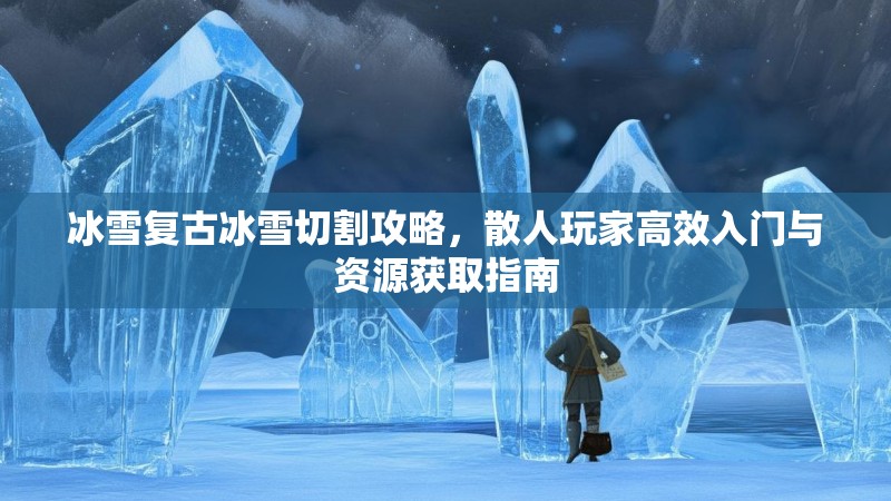 冰雪复古冰雪切割攻略，散人玩家高效入门与资源获取指南