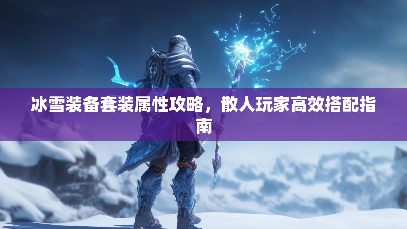 冰雪装备套装属性攻略，散人玩家高效搭配指南