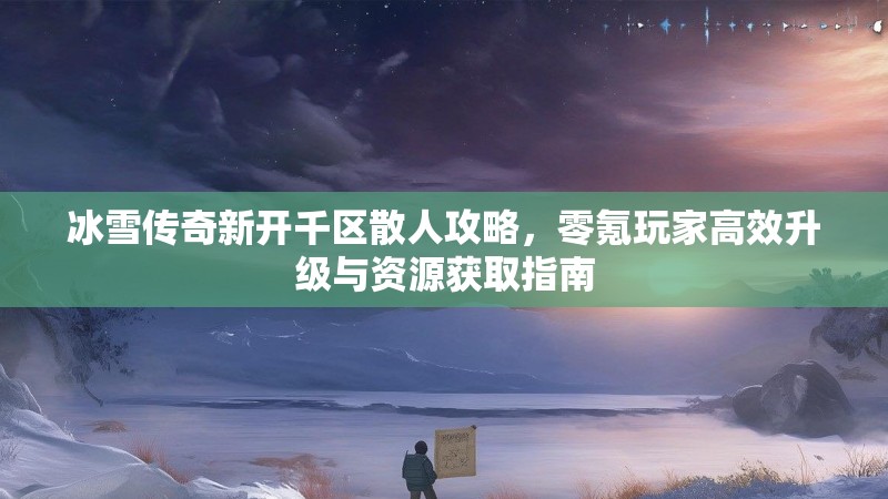 冰雪传奇新开千区散人攻略，零氪玩家高效升级与资源获取指南