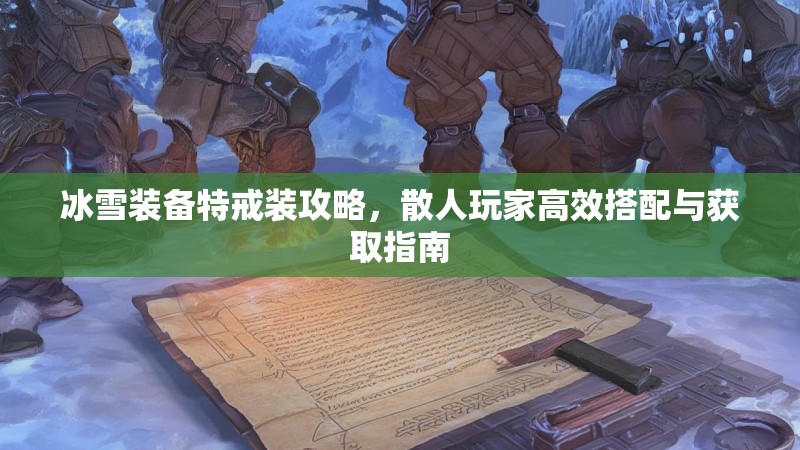 冰雪装备特戒装攻略,散人玩家高效搭配与获取指南 冰雪装备特戒装攻略,散人玩家高效搭配与获取指南