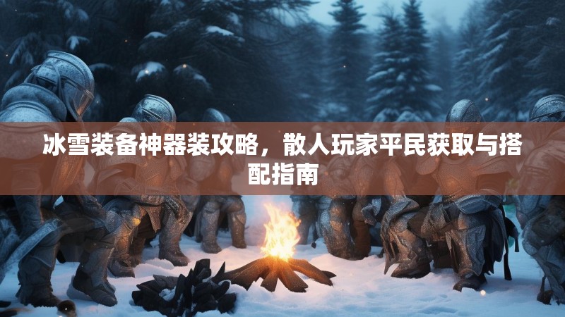 冰雪装备神器装攻略，散人玩家平民获取与搭配指南