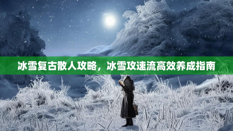 冰雪复古散人攻略，冰雪攻速流高效养成指南