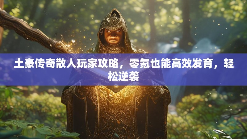 土豪传奇散人玩家攻略，零氪也能高效发育，轻松逆袭