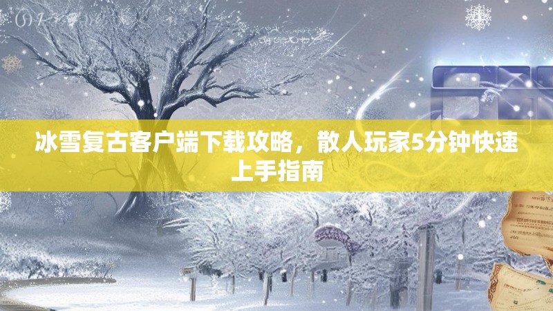 冰雪复古客户端下载攻略，散人玩家5分钟快速上手指南