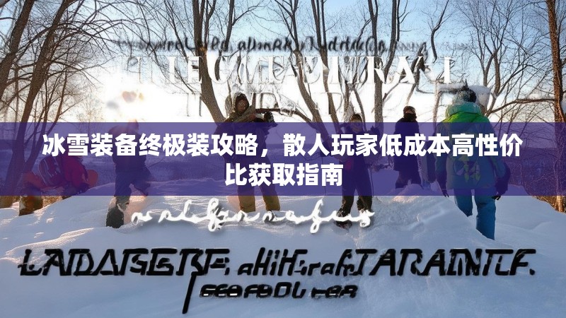 冰雪装备终极装攻略,散人玩家低成本高性价比获取指南 冰雪装备终极装攻略,散人玩家低成本高性价比获取指南