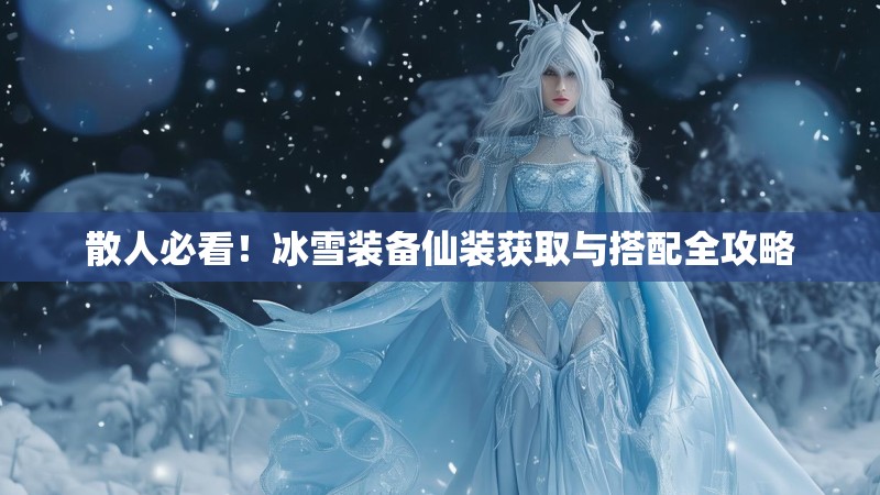 散人必看！冰雪装备仙装获取与搭配全攻略