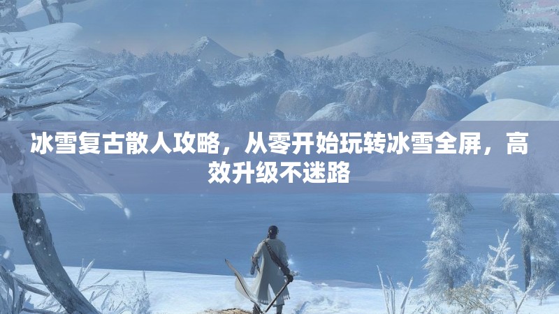 冰雪复古散人攻略，从零开始玩转冰雪全屏，高效升级不迷路