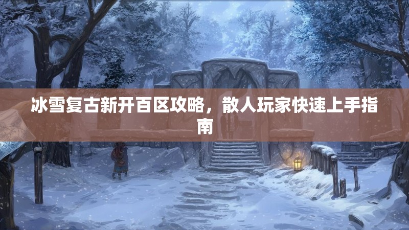 冰雪复古新开百区攻略，散人玩家快速上手指南