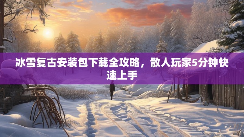 冰雪复古安装包下载全攻略，散人玩家5分钟快速上手