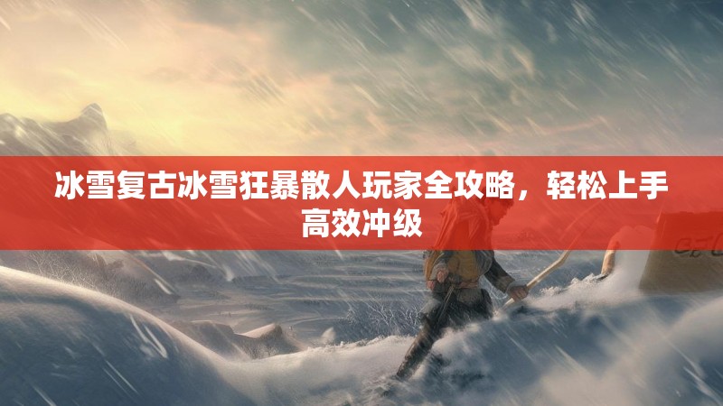 冰雪复古冰雪狂暴散人玩家全攻略，轻松上手高效冲级