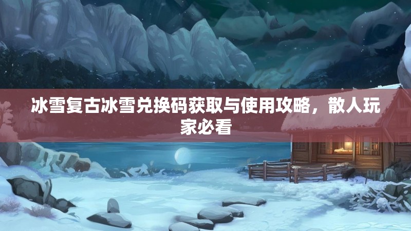 冰雪复古冰雪兑换码获取与使用攻略，散人玩家必看