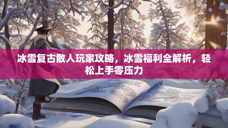 冰雪复古散人玩家攻略，冰雪福利全解析，轻松上手零压力