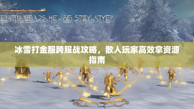 冰雪打金服跨服战攻略，散人玩家高效拿资源指南