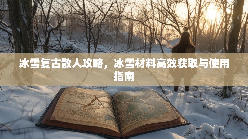 冰雪复古散人攻略，冰雪材料高效获取与使用指南