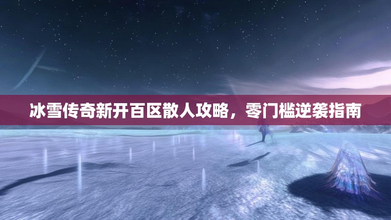 冰雪传奇新开百区散人攻略，零门槛逆袭指南