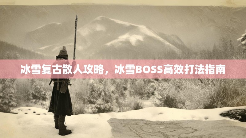 冰雪复古散人攻略，冰雪BOSS高效打法指南