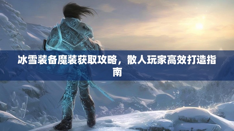 冰雪装备魔装获取攻略，散人玩家高效打造指南