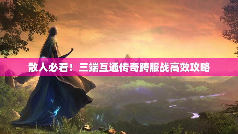 散人必看！三端互通传奇跨服战高效攻略