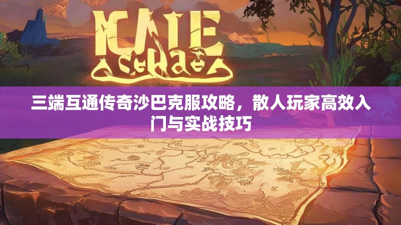 三端互通传奇沙巴克服攻略，散人玩家高效入门与实战技巧