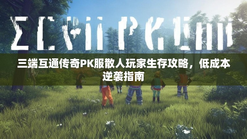 三端互通传奇PK服散人玩家生存攻略，低成本逆袭指南