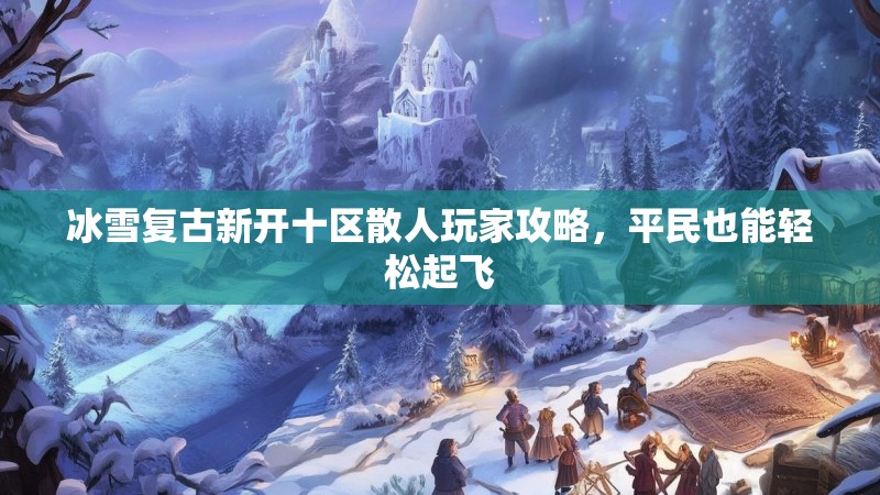 冰雪复古新开十区散人玩家攻略，平民也能轻松起飞