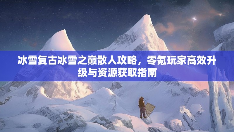 冰雪复古冰雪之巅散人攻略，零氪玩家高效升级与资源获取指南