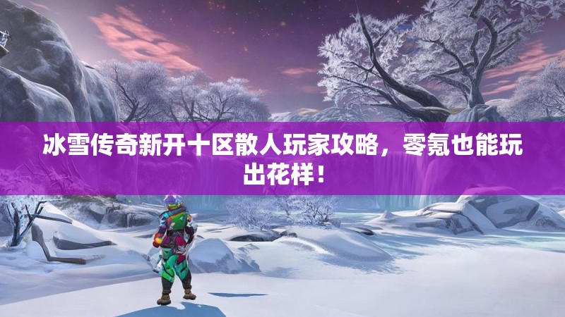 冰雪传奇新开十区散人玩家攻略，零氪也能玩出花样！