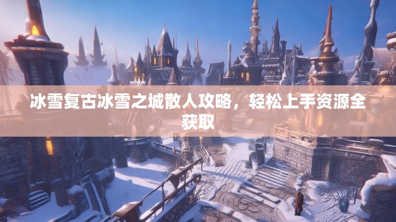 冰雪复古冰雪之城散人攻略，轻松上手资源全获取