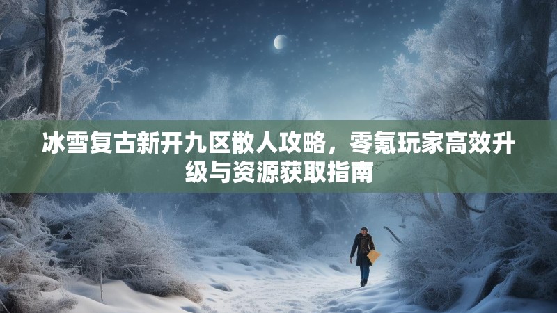 冰雪复古新开九区散人攻略，零氪玩家高效升级与资源获取指南