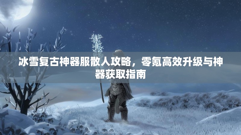冰雪复古神器服散人攻略，零氪高效升级与神器获取指南