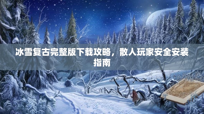 冰雪复古完整版下载攻略，散人玩家安全安装指南