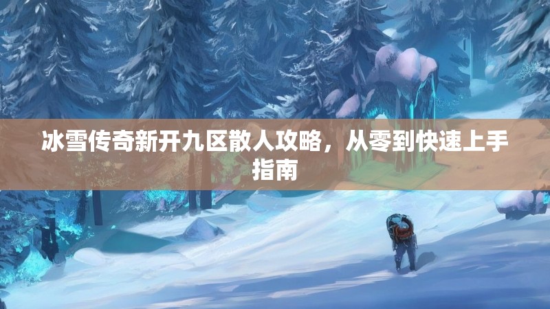 冰雪传奇新开九区散人攻略，从零到快速上手指南