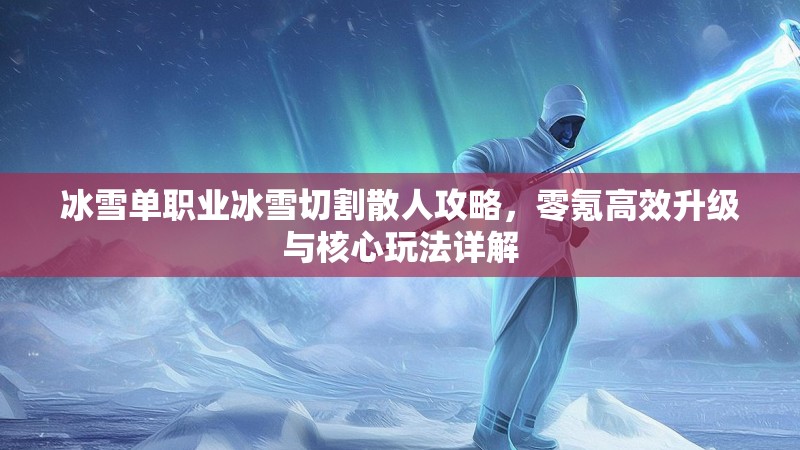冰雪单职业冰雪切割散人攻略，零氪高效升级与核心玩法详解