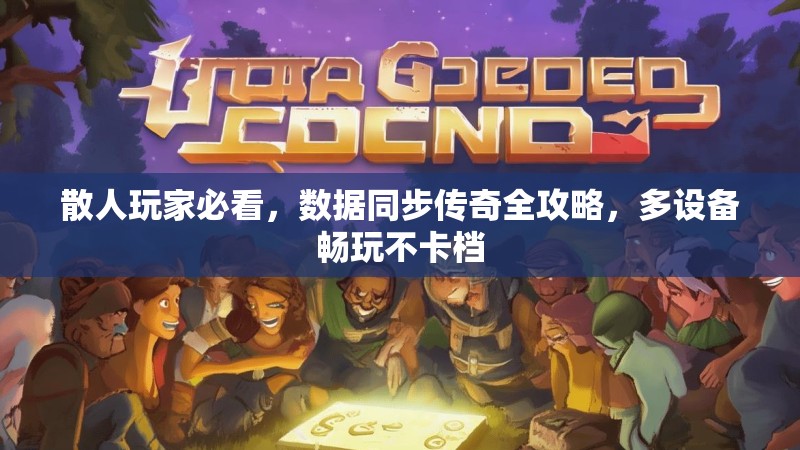 散人玩家必看，数据同步传奇全攻略，多设备畅玩不卡档