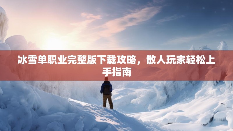 冰雪单职业完整版下载攻略，散人玩家轻松上手指南